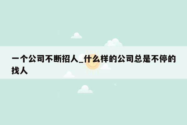 一个公司不断招人_什么样的公司总是不停的找人