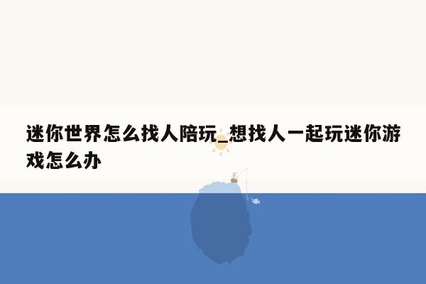 迷你世界怎么找人陪玩_想找人一起玩迷你游戏怎么办