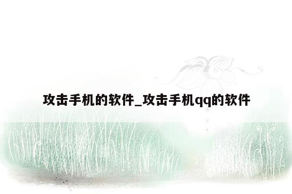 攻击手机的软件_攻击手机qq的软件