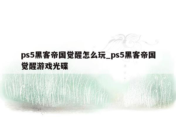 ps5黑客帝国觉醒怎么玩_ps5黑客帝国觉醒游戏光碟