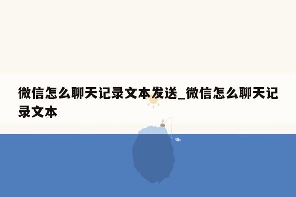 微信怎么聊天记录文本发送_微信怎么聊天记录文本