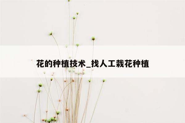 花的种植技术_找人工栽花种植