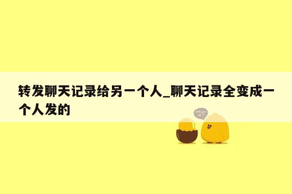 转发聊天记录给另一个人_聊天记录全变成一个人发的