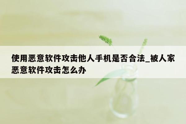 使用恶意软件攻击他人手机是否合法_被人家恶意软件攻击怎么办