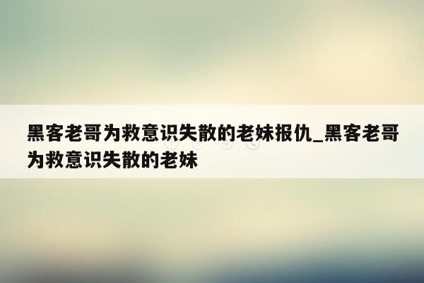 黑客老哥为救意识失散的老妹报仇_黑客老哥为救意识失散的老妹