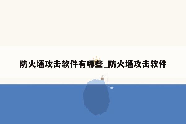 防火墙攻击软件有哪些_防火墙攻击软件