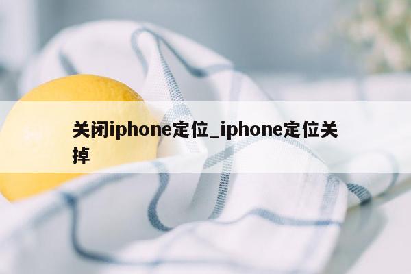 关闭iphone定位_iphone定位关掉