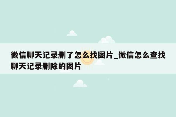 微信聊天记录删了怎么找图片_微信怎么查找聊天记录删除的图片