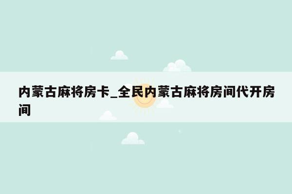 内蒙古麻将房卡_全民内蒙古麻将房间代开房间