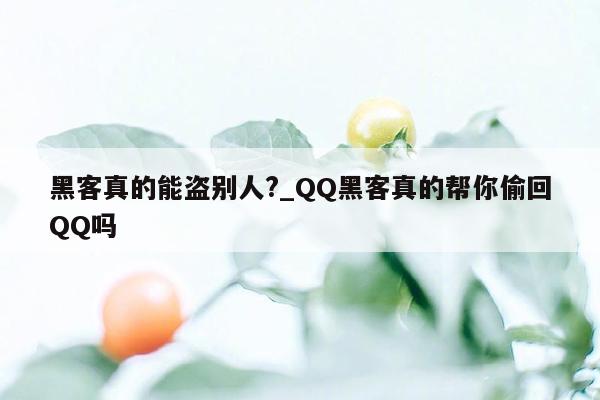 黑客真的能盗别人?_QQ黑客真的帮你偷回QQ吗