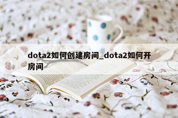 dota2如何创建房间_dota2如何开房间