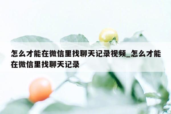 怎么才能在微信里找聊天记录视频_怎么才能在微信里找聊天记录