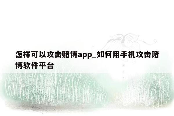 怎样可以攻击赌博app_如何用手机攻击赌博软件平台