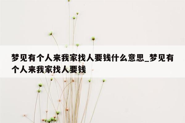 梦见有个人来我家找人要钱什么意思_梦见有个人来我家找人要钱