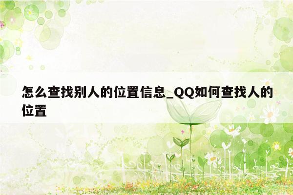 怎么查找别人的位置信息_QQ如何查找人的位置