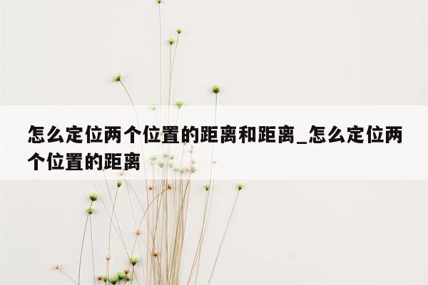 怎么定位两个位置的距离和距离_怎么定位两个位置的距离