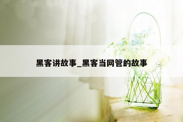 黑客讲故事_黑客当网管的故事