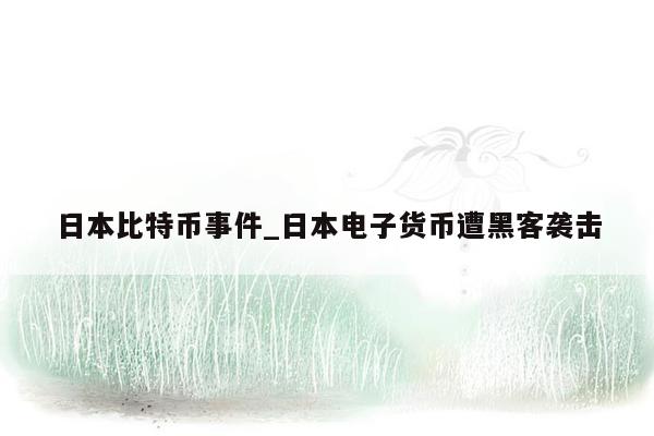 日本比特币事件_日本电子货币遭黑客袭击