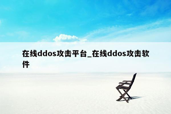 在线ddos攻击平台_在线ddos攻击软件