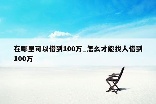 在哪里可以借到100万_怎么才能找人借到100万