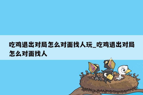 吃鸡退出对局怎么对面找人玩_吃鸡退出对局怎么对面找人