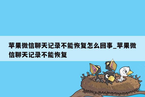 苹果微信聊天记录不能恢复怎么回事_苹果微信聊天记录不能恢复