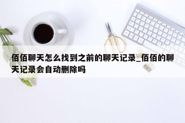 佰佰聊天怎么找到之前的聊天记录_佰佰的聊天记录会自动删除吗