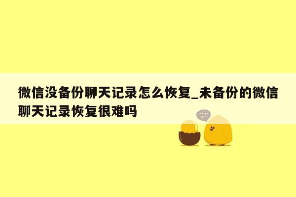 微信没备份聊天记录怎么恢复_未备份的微信聊天记录恢复很难吗