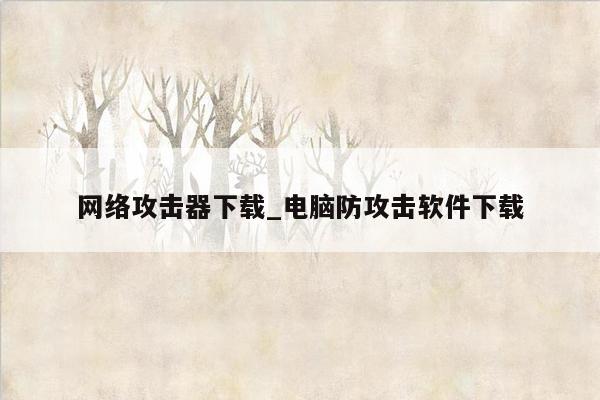 网络攻击器下载_电脑防攻击软件下载