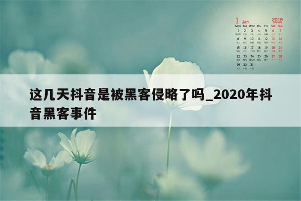 这几天抖音是被黑客侵略了吗_2020年抖音黑客事件