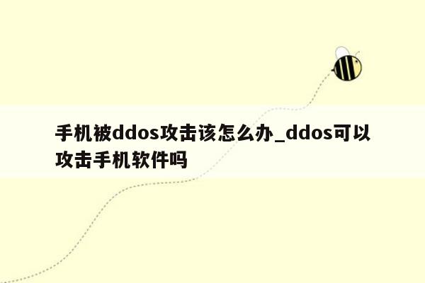 手机被ddos攻击该怎么办_ddos可以攻击手机软件吗