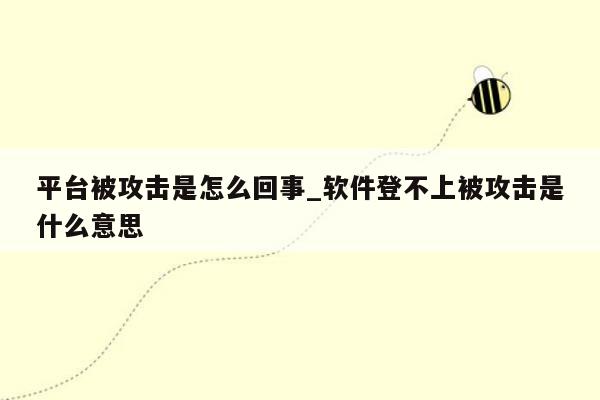 平台被攻击是怎么回事_软件登不上被攻击是什么意思