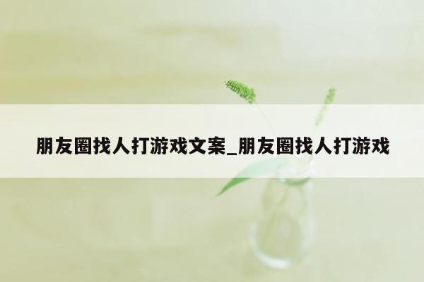 朋友圈找人打游戏文案_朋友圈找人打游戏