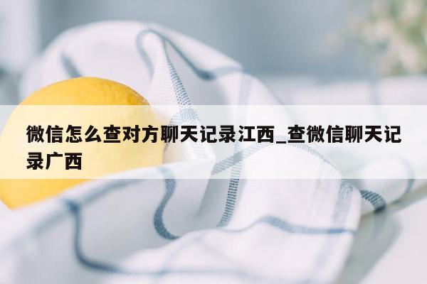 微信怎么查对方聊天记录江西_查微信聊天记录广西