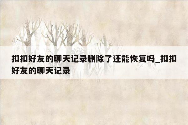 扣扣好友的聊天记录删除了还能恢复吗_扣扣好友的聊天记录