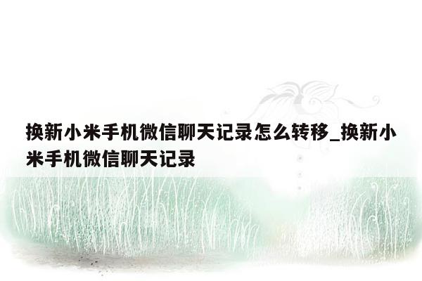 换新小米手机微信聊天记录怎么转移_换新小米手机微信聊天记录