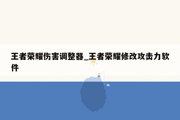 王者荣耀伤害调整器_王者荣耀修改攻击力软件