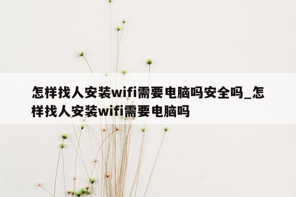 怎样找人安装wifi需要电脑吗安全吗_怎样找人安装wifi需要电脑吗