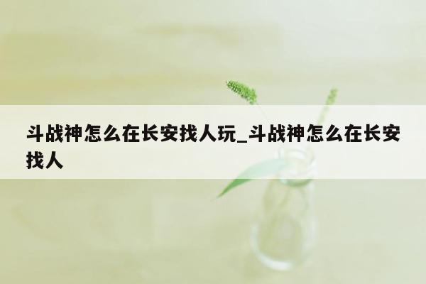 斗战神怎么在长安找人玩_斗战神怎么在长安找人