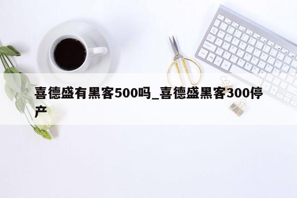 喜德盛有黑客500吗_喜德盛黑客300停产