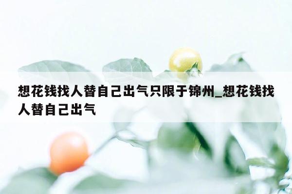 想花钱找人替自己出气只限于锦州_想花钱找人替自己出气