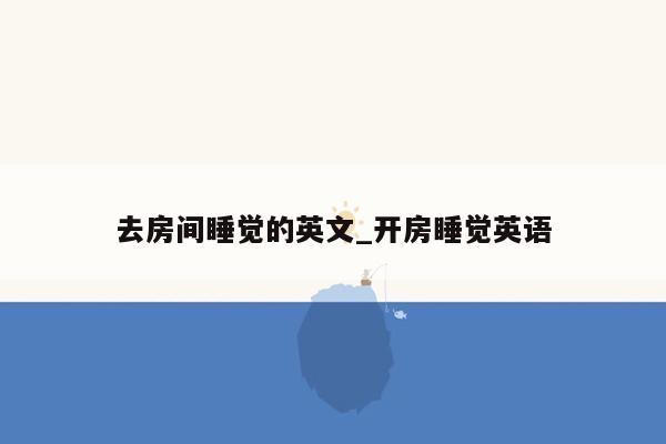 去房间睡觉的英文_开房睡觉英语