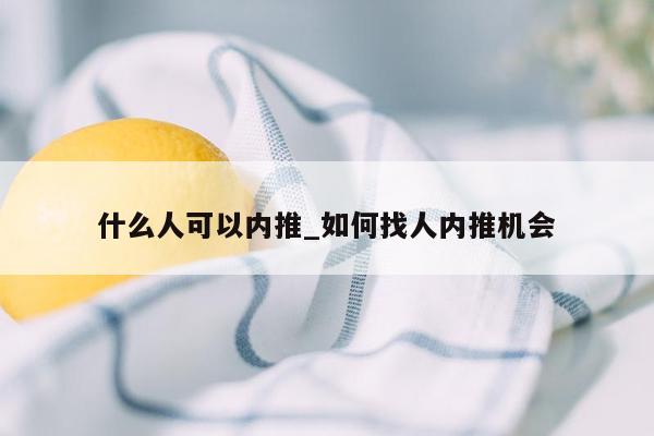 什么人可以内推_如何找人内推机会