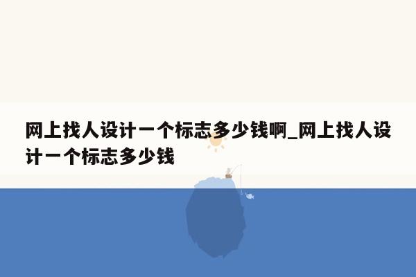 网上找人设计一个标志多少钱啊_网上找人设计一个标志多少钱