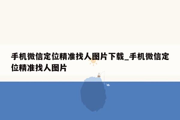 手机微信定位精准找人图片下载_手机微信定位精准找人图片