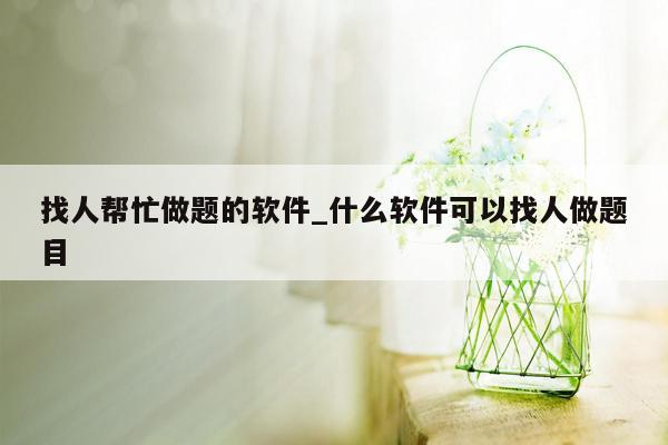 找人帮忙做题的软件_什么软件可以找人做题目