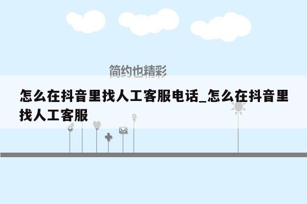 怎么在抖音里找人工客服电话_怎么在抖音里找人工客服