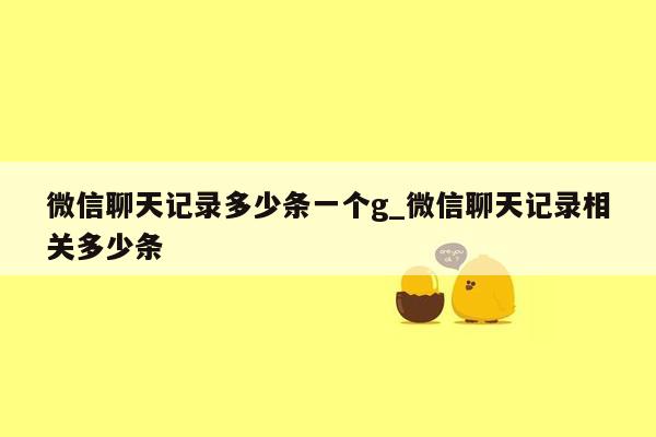 微信聊天记录多少条一个g_微信聊天记录相关多少条