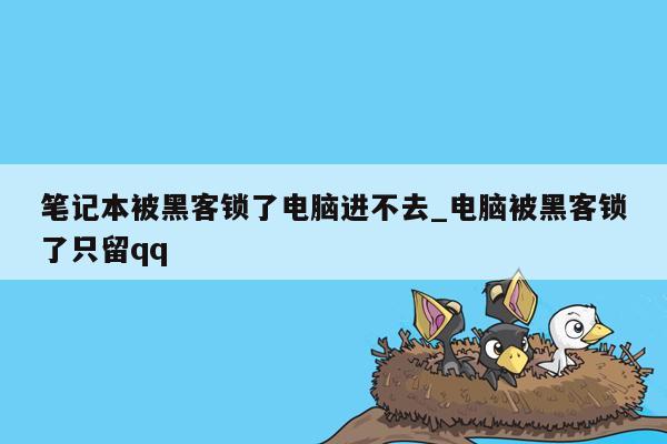 笔记本被黑客锁了电脑进不去_电脑被黑客锁了只留qq