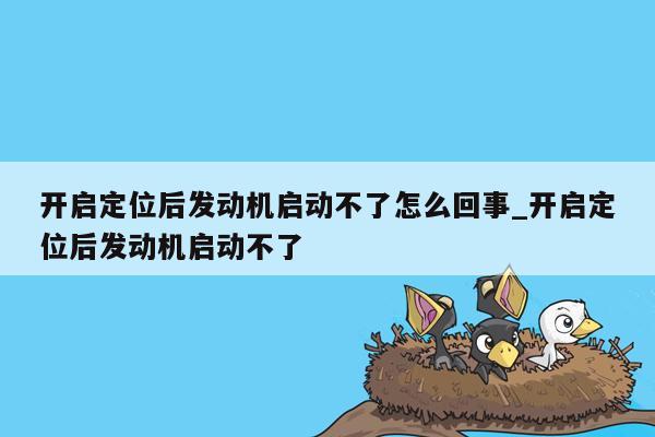 开启定位后发动机启动不了怎么回事_开启定位后发动机启动不了